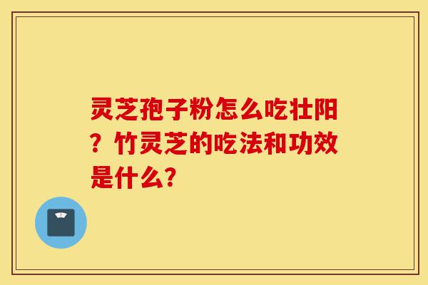 灵芝孢子粉怎么吃壮阳？竹灵芝的吃法和功效是什么？-第1张图片-灵芝之家