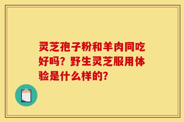 灵芝孢子粉和羊肉同吃好吗?野生灵芝服用体验是什么样的?-第1张图片-灵芝之家 灵芝孢子粉和羊肉同吃好吗?野生灵芝服用体验是什么样的?-第1张图片-灵芝之家