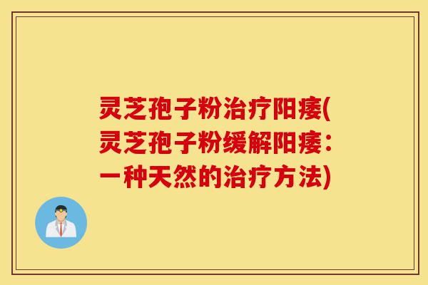 灵芝孢子粉治疗阳痿(灵芝孢子粉缓解阳痿:一种天然的治疗方法)-第1张图片-灵芝之家 灵芝孢子粉治疗阳痿(灵芝孢子粉缓解阳痿:一种天然的治疗方法)-第1张图片-灵芝之家