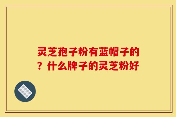 灵芝孢子粉有蓝帽子的?什么牌子的灵芝粉好-第1张图片-灵芝之家 灵芝孢子粉有蓝帽子的?什么牌子的灵芝粉好-第1张图片-灵芝之家