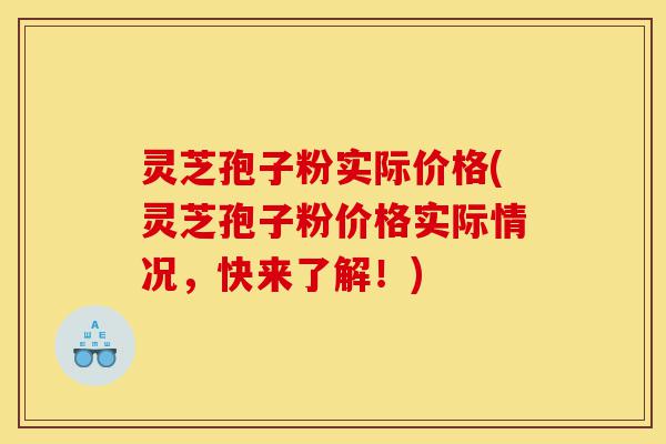 灵芝孢子粉实际价格(灵芝孢子粉价格实际情况，快来了解！)-第1张图片-灵芝之家