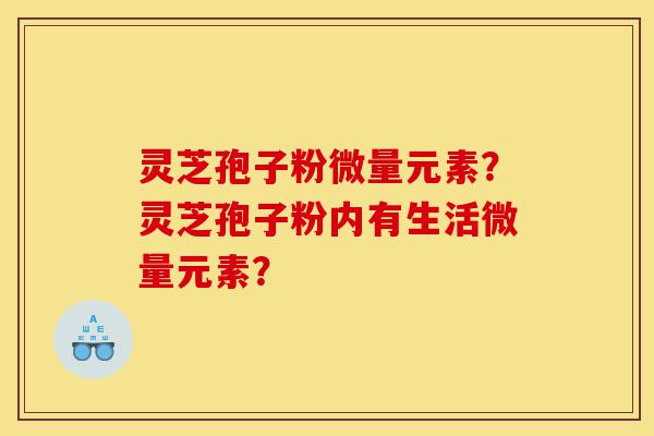 灵芝孢子粉微量元素?灵芝孢子粉内有生活微量元素?-第1张图片-灵芝之家 灵芝孢子粉微量元素?灵芝孢子粉内有生活微量元素?-第1张图片-灵芝之家