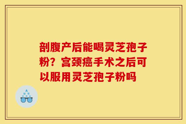 剖腹产后能喝灵芝孢子粉?宫颈癌手术之后可以服用灵芝孢子粉吗-第1张图片-灵芝之家 剖腹产后能喝灵芝孢子粉?宫颈癌手术之后可以服用灵芝孢子粉吗-第1张图片-灵芝之家