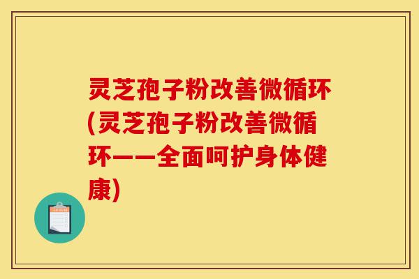 灵芝孢子粉改善微循环(灵芝孢子粉改善微循环——全面呵护身体健康)-第1张图片-灵芝之家