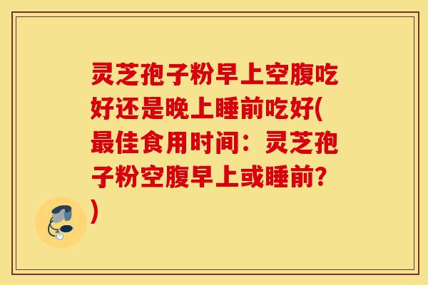 灵芝孢子粉早上空腹吃好还是晚上睡前吃好(最佳食用时间:灵芝孢子粉空腹早上或睡前?)-第1张图片-灵芝之家 灵芝孢子粉早上空腹吃好还是晚上睡前吃好(最佳食用时间:灵芝孢子粉空腹早上或睡前?)-第1张图片-灵芝之家