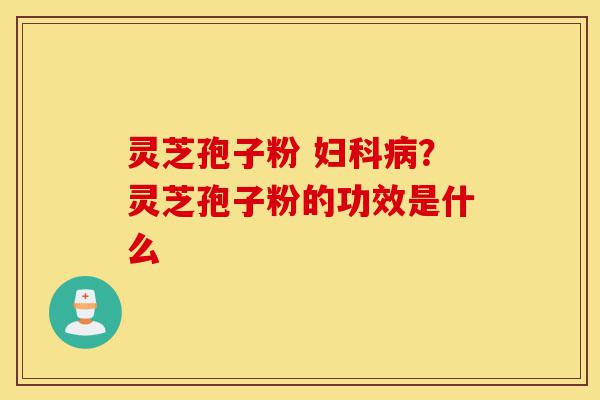 灵芝孢子粉 妇科病?灵芝孢子粉的功效是什么-第1张图片-灵芝之家 灵芝孢子粉 妇科病?灵芝孢子粉的功效是什么-第1张图片-灵芝之家