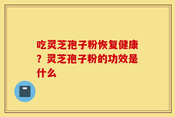 吃灵芝孢子粉恢复健康?灵芝孢子粉的功效是什么-第1张图片-灵芝之家 吃灵芝孢子粉恢复健康?灵芝孢子粉的功效是什么-第1张图片-灵芝之家