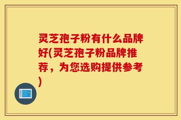 灵芝孢子粉有什么品牌好(灵芝孢子粉品牌推荐,为您选购提供参考)-第1张图片-灵芝之家 灵芝孢子粉有什么品牌好(灵芝孢子粉品牌推荐,为您选购提供参考)-第1张图片-灵芝之家