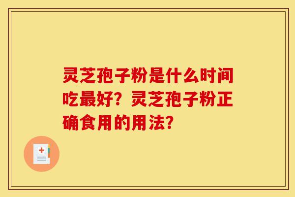 灵芝孢子粉是什么时间吃最好?灵芝孢子粉正确食用的用法?-第1张图片-灵芝之家 灵芝孢子粉是什么时间吃最好?灵芝孢子粉正确食用的用法?-第1张图片-灵芝之家