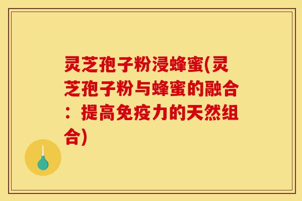灵芝孢子粉浸蜂蜜(灵芝孢子粉与蜂蜜的融合:提高免疫力的天然组合)-第1张图片-灵芝之家 灵芝孢子粉浸蜂蜜(灵芝孢子粉与蜂蜜的融合:提高免疫力的天然组合)-第1张图片-灵芝之家
