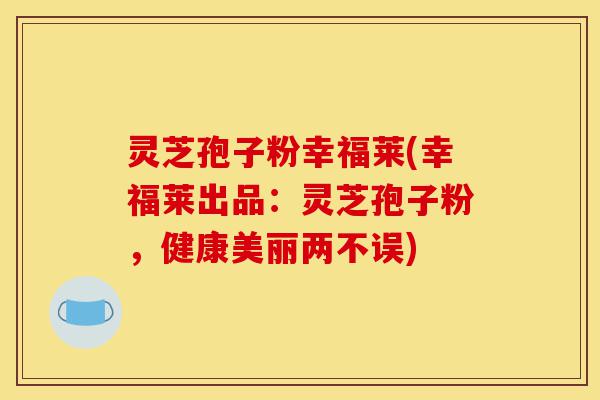 灵芝孢子粉幸福莱(幸福莱出品:灵芝孢子粉,健康美丽两不误)-第1张图片-灵芝之家 灵芝孢子粉幸福莱(幸福莱出品:灵芝孢子粉,健康美丽两不误)-第1张图片-灵芝之家