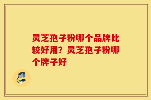 灵芝孢子粉哪个品牌比较好用?灵芝孢子粉哪个牌子好-第1张图片-灵芝之家 灵芝孢子粉哪个品牌比较好用?灵芝孢子粉哪个牌子好-第1张图片-灵芝之家