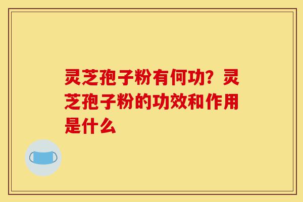 灵芝孢子粉有何功?灵芝孢子粉的功效和作用是什么-第1张图片-灵芝之家 灵芝孢子粉有何功?灵芝孢子粉的功效和作用是什么-第1张图片-灵芝之家