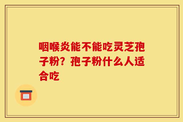 咽喉炎能不能吃灵芝孢子粉?孢子粉什么人适合吃-第1张图片-灵芝之家 咽喉炎能不能吃灵芝孢子粉?孢子粉什么人适合吃-第1张图片-灵芝之家