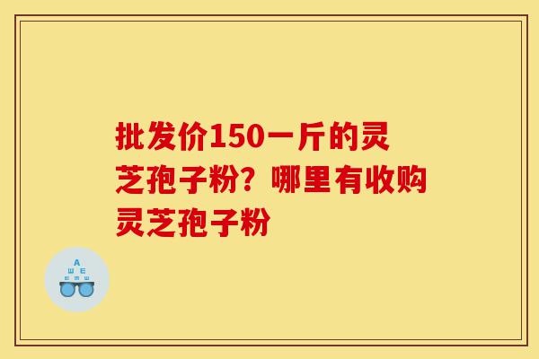 批发价150一斤的灵芝孢子粉?哪里有收购灵芝孢子粉-第1张图片-灵芝之家 批发价150一斤的灵芝孢子粉?哪里有收购灵芝孢子粉-第1张图片-灵芝之家