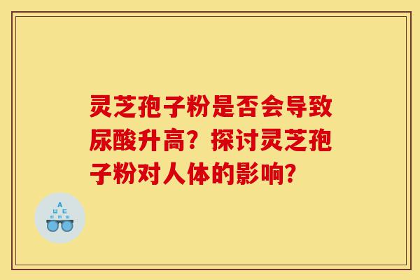 灵芝孢子粉是否会导致尿酸升高?探讨灵芝孢子粉对人体的影响?-第1张图片-灵芝之家 灵芝孢子粉是否会导致尿酸升高?探讨灵芝孢子粉对人体的影响?-第1张图片-灵芝之家