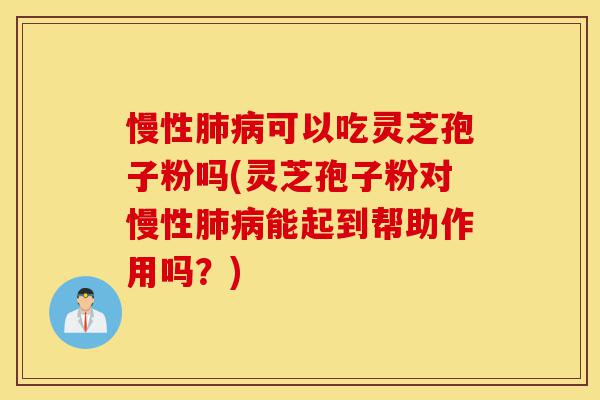 慢性肺病可以吃灵芝孢子粉吗(灵芝孢子粉对慢性肺病能起到帮助作用吗？)-第1张图片-灵芝之家