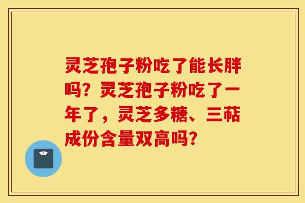 灵芝孢子粉吃了能长胖吗?灵芝孢子粉吃了一年了,灵芝多糖、三萜成份含量双高吗?-第1张图片-灵芝之家 灵芝孢子粉吃了能长胖吗?灵芝孢子粉吃了一年了,灵芝多糖、三萜成份含量双高吗?-第1张图片-灵芝之家
