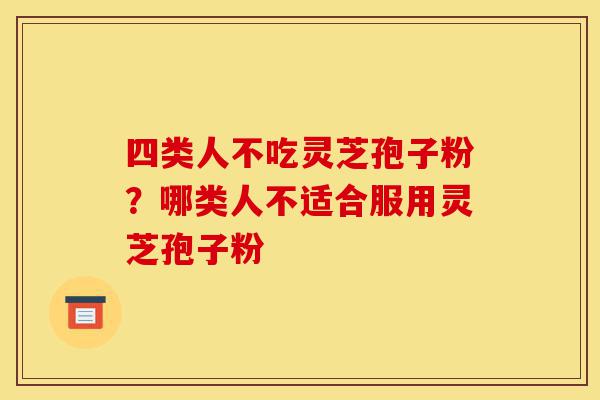 四类人不吃灵芝孢子粉?哪类人不适合服用灵芝孢子粉-第1张图片-灵芝之家 四类人不吃灵芝孢子粉?哪类人不适合服用灵芝孢子粉-第1张图片-灵芝之家