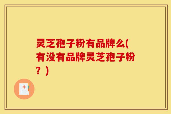 灵芝孢子粉有品牌么(有没有品牌灵芝孢子粉?)-第1张图片-灵芝之家 灵芝孢子粉有品牌么(有没有品牌灵芝孢子粉?)-第1张图片-灵芝之家
