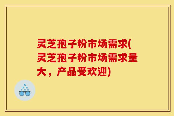 灵芝孢子粉市场需求(灵芝孢子粉市场需求量大,产品受欢迎)-第1张图片-灵芝之家 灵芝孢子粉市场需求(灵芝孢子粉市场需求量大,产品受欢迎)-第1张图片-灵芝之家