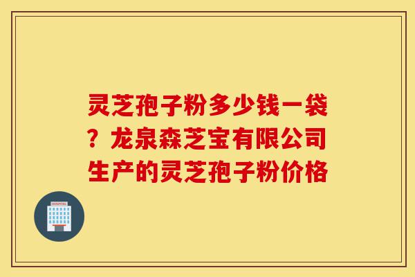灵芝孢子粉多少钱一袋?龙泉森芝宝有限公司生产的灵芝孢子粉价格-第1张图片-灵芝之家 灵芝孢子粉多少钱一袋?龙泉森芝宝有限公司生产的灵芝孢子粉价格-第1张图片-灵芝之家