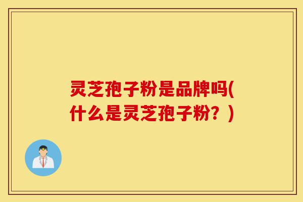 灵芝孢子粉是品牌吗(什么是灵芝孢子粉?)-第1张图片-灵芝之家 灵芝孢子粉是品牌吗(什么是灵芝孢子粉?)-第1张图片-灵芝之家