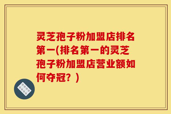 灵芝孢子粉加盟店排名第一(排名第一的灵芝孢子粉加盟店营业额如何夺冠?)-第1张图片-灵芝之家 灵芝孢子粉加盟店排名第一(排名第一的灵芝孢子粉加盟店营业额如何夺冠?)-第1张图片-灵芝之家