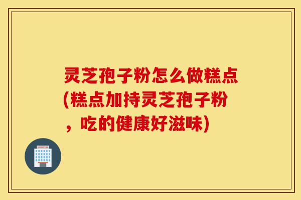 灵芝孢子粉怎么做糕点(糕点加持灵芝孢子粉,吃的健康好滋味)-第1张图片-灵芝之家 灵芝孢子粉怎么做糕点(糕点加持灵芝孢子粉,吃的健康好滋味)-第1张图片-灵芝之家