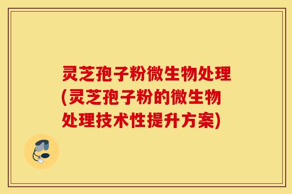 灵芝孢子粉微生物处理(灵芝孢子粉的微生物处理技术性提升方案)-第1张图片-灵芝之家 灵芝孢子粉微生物处理(灵芝孢子粉的微生物处理技术性提升方案)-第1张图片-灵芝之家