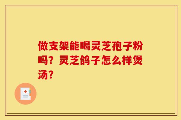 做支架能喝灵芝孢子粉吗?灵芝鸽子怎么样煲汤?-第1张图片-灵芝之家 做支架能喝灵芝孢子粉吗?灵芝鸽子怎么样煲汤?-第1张图片-灵芝之家
