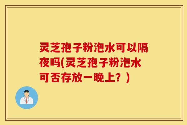 灵芝孢子粉泡水可以隔夜吗(灵芝孢子粉泡水可否存放一晚上?)-第1张图片-灵芝之家 灵芝孢子粉泡水可以隔夜吗(灵芝孢子粉泡水可否存放一晚上?)-第1张图片-灵芝之家