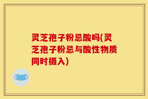 灵芝孢子粉忌酸吗(灵芝孢子粉忌与酸性物质同时摄入)-第1张图片-灵芝之家 灵芝孢子粉忌酸吗(灵芝孢子粉忌与酸性物质同时摄入)-第1张图片-灵芝之家