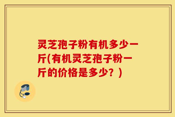 灵芝孢子粉有机多少一斤(有机灵芝孢子粉一斤的价格是多少？)-第1张图片-灵芝之家