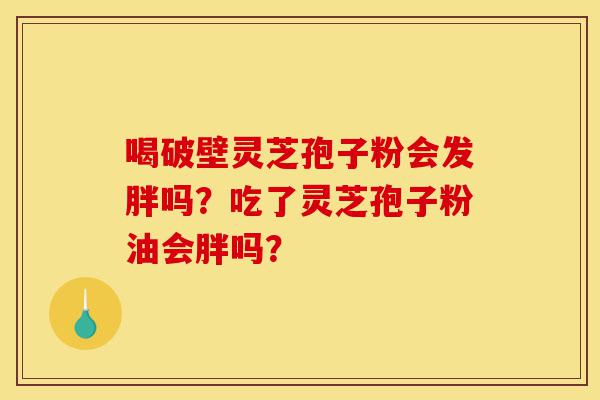 喝破壁灵芝孢子粉会发胖吗?吃了灵芝孢子粉油会胖吗?-第1张图片-灵芝之家 喝破壁灵芝孢子粉会发胖吗?吃了灵芝孢子粉油会胖吗?-第1张图片-灵芝之家