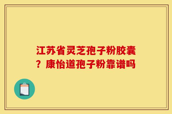 江苏省灵芝孢子粉胶囊?康怡道孢子粉靠谱吗-第1张图片-灵芝之家 江苏省灵芝孢子粉胶囊?康怡道孢子粉靠谱吗-第1张图片-灵芝之家