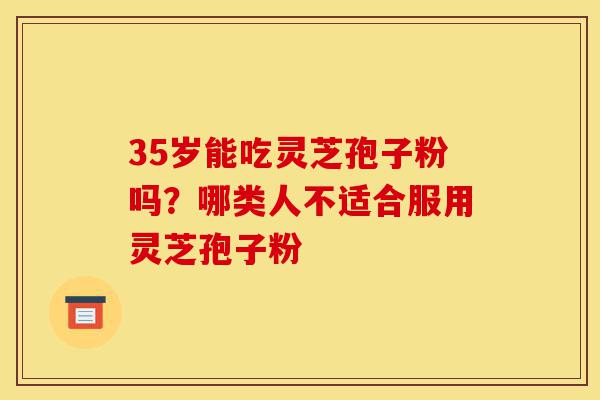 35岁能吃灵芝孢子粉吗?哪类人不适合服用灵芝孢子粉-第1张图片-灵芝之家 35岁能吃灵芝孢子粉吗?哪类人不适合服用灵芝孢子粉-第1张图片-灵芝之家