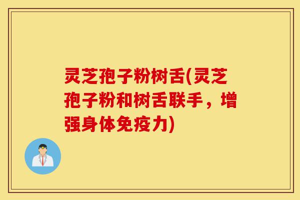 灵芝孢子粉树舌(灵芝孢子粉和树舌联手，增强身体免疫力)-第1张图片-灵芝之家