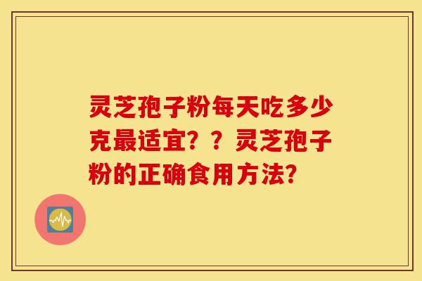 灵芝孢子粉每天吃多少克最适宜？？灵芝孢子粉的正确食用方法？-第1张图片-灵芝之家
