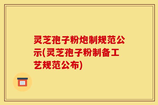 灵芝孢子粉炮制规范公示(灵芝孢子粉制备工艺规范公布)-第1张图片-灵芝之家
