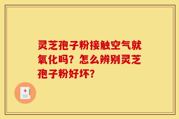 灵芝孢子粉接触空气就氧化吗?怎么辨别灵芝孢子粉好坏?-第1张图片-灵芝之家 灵芝孢子粉接触空气就氧化吗?怎么辨别灵芝孢子粉好坏?-第1张图片-灵芝之家