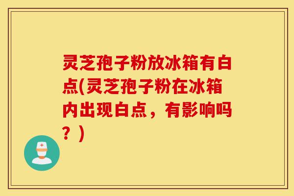 灵芝孢子粉放冰箱有白点(灵芝孢子粉在冰箱内出现白点,有影响吗?)-第1张图片-灵芝之家 灵芝孢子粉放冰箱有白点(灵芝孢子粉在冰箱内出现白点,有影响吗?)-第1张图片-灵芝之家
