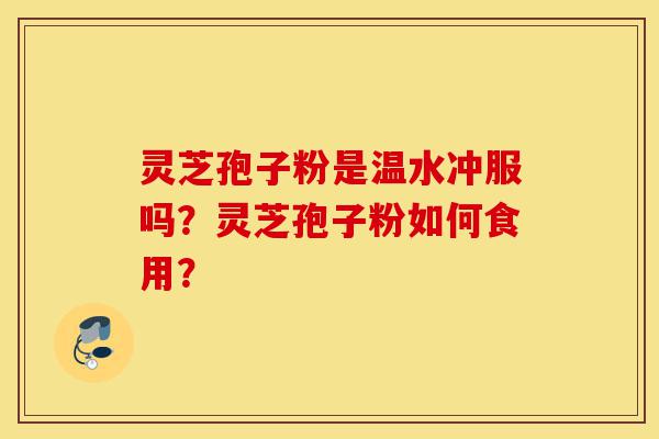 灵芝孢子粉是温水冲服吗?灵芝孢子粉如何食用?-第1张图片-灵芝之家 灵芝孢子粉是温水冲服吗?灵芝孢子粉如何食用?-第1张图片-灵芝之家