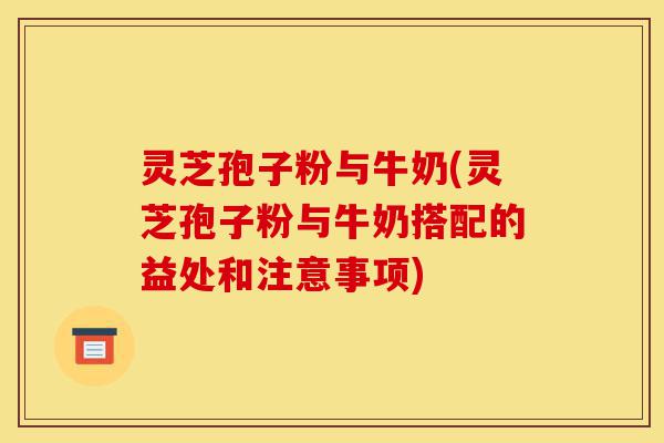 灵芝孢子粉与牛奶(灵芝孢子粉与牛奶搭配的益处和注意事项)-第1张图片-灵芝之家