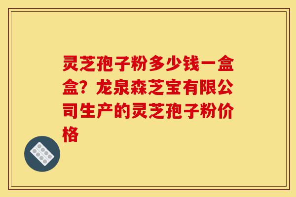 灵芝孢子粉多少钱一盒盒?龙泉森芝宝有限公司生产的灵芝孢子粉价格-第1张图片-灵芝之家 灵芝孢子粉多少钱一盒盒?龙泉森芝宝有限公司生产的灵芝孢子粉价格-第1张图片-灵芝之家