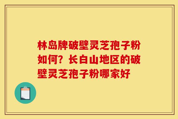 林岛牌破壁灵芝孢子粉如何?长白山地区的破壁灵芝孢子粉哪家好-第1张图片-灵芝之家 林岛牌破壁灵芝孢子粉如何?长白山地区的破壁灵芝孢子粉哪家好-第1张图片-灵芝之家