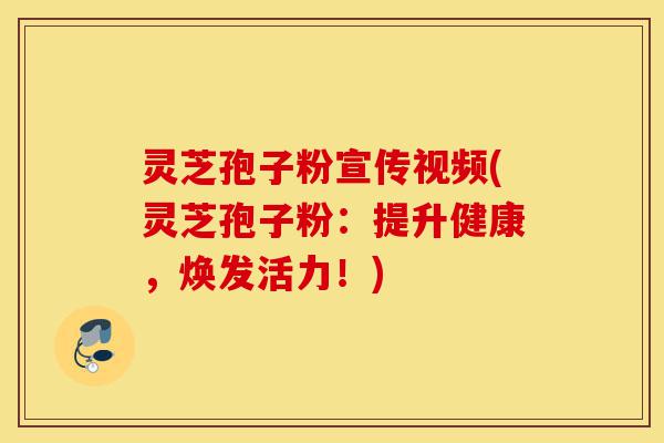 灵芝孢子粉宣传视频(灵芝孢子粉:提升健康,焕发活力!)-第1张图片-灵芝之家 灵芝孢子粉宣传视频(灵芝孢子粉:提升健康,焕发活力!)-第1张图片-灵芝之家