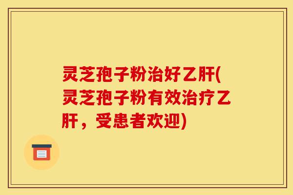 灵芝孢子粉治好乙肝(灵芝孢子粉有效治疗乙肝,受患者欢迎)-第1张图片-灵芝之家 灵芝孢子粉治好乙肝(灵芝孢子粉有效治疗乙肝,受患者欢迎)-第1张图片-灵芝之家