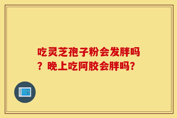 吃灵芝孢子粉会发胖吗?晚上吃阿胶会胖吗?-第1张图片-灵芝之家 吃灵芝孢子粉会发胖吗?晚上吃阿胶会胖吗?-第1张图片-灵芝之家