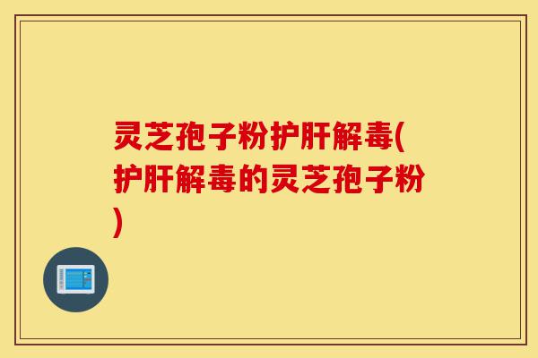 灵芝孢子粉护肝解毒(护肝解毒的灵芝孢子粉)-第1张图片-灵芝之家 灵芝孢子粉护肝解毒(护肝解毒的灵芝孢子粉)-第1张图片-灵芝之家